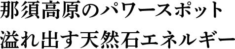 那須高原のパワースポット溢れ出す天然石エネルギー
